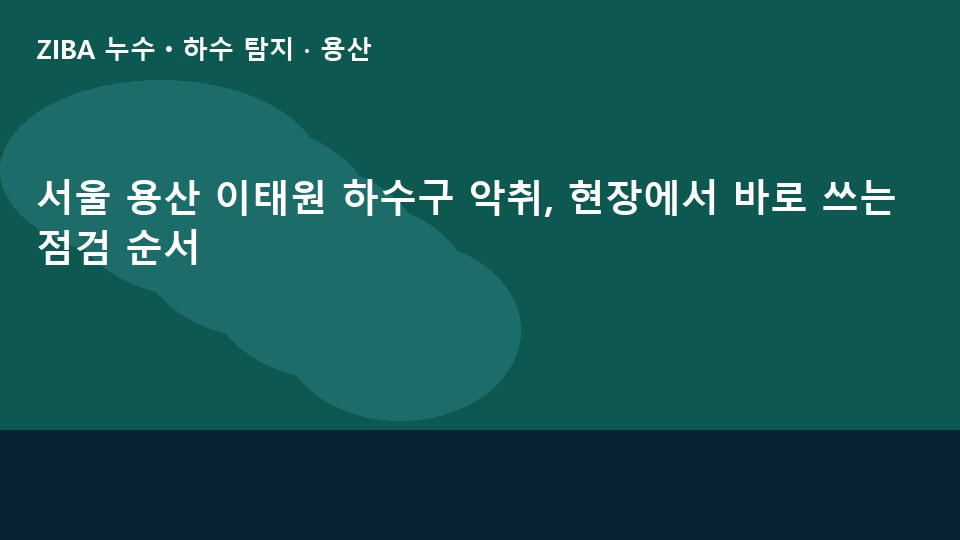 서울 용산 이태원 하수구 악취, 현장에서 바로 쓰는 점검 순서