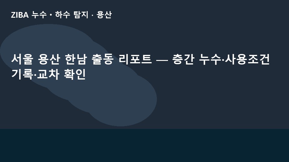 서울 용산 한남 출동 리포트 — 층간 누수·사용조건 기록·교차 확인