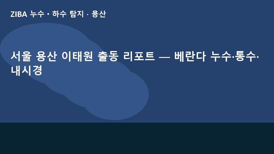 서울 용산 이태원 출동 리포트 — 베란다 누수·통수·내시경
